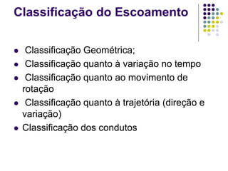 Classificação do Escoamento
 Classificação Geométrica;
 Classificação quanto à variação no tempo
 Classificação quanto ao movimento de
rotação
 Classificação quanto à trajetória (direção e
variação)
 Classificação dos condutos
 