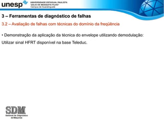 3.2 – Avaliação de falhas com técnicas do domínio da freqüência
• Demonstração da aplicação da técnica do envelope utilizando demodulação:
Utilizar sinal HFRT disponível na base Teleduc.
3 – Ferramentas de diagnóstico de falhas
 