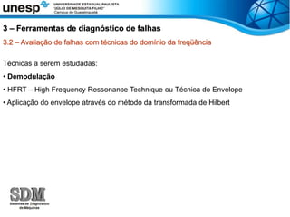 3.2 – Avaliação de falhas com técnicas do domínio da freqüência
Técnicas a serem estudadas:
• Demodulação
• HFRT – High Frequency Ressonance Technique ou Técnica do Envelope
• Aplicação do envelope através do método da transformada de Hilbert
3 – Ferramentas de diagnóstico de falhas
 