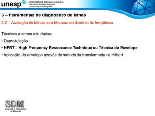 3.2 – Avaliação de falhas com técnicas do domínio da freqüência
Técnicas a serem estudadas:
• Demodulação
• HFRT – High Frequency Ressonance Technique ou Técnica do Envelope
• Aplicação do envelope através do método da transformada de Hilbert
3 – Ferramentas de diagnóstico de falhas
 