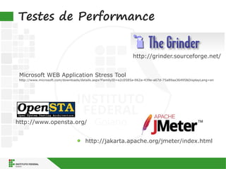 Testes de Performance
http://grinder.sourceforge.net/
http://www.opensta.org/
http://jakarta.apache.org/jmeter/index.html
Microsoft WEB Application Stress Tool
http://www.microsoft.com/downloads/details.aspx?FamilyID=e2c0585a-062a-439e-a67d-75a89aa36495&DisplayLang=en
 