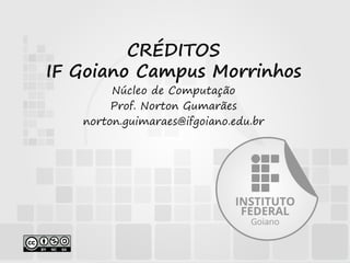 CRÉDITOS
IF Goiano Campus Morrinhos
Núcleo de Computação
Prof. Norton Gumarães
norton.guimaraes@ifgoiano.edu.br
 