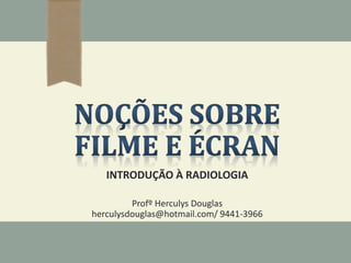 INTRODUÇÃO À RADIOLOGIA
Profº Herculys Douglas
herculysdouglas@hotmail.com/ 9441-3966
 