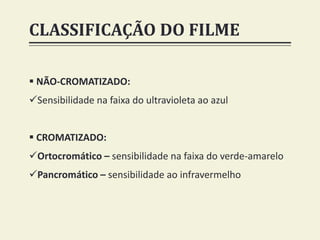 CLASSIFICAÇÃO DO FILME
 NÃO-CROMATIZADO:
Sensibilidade na faixa do ultravioleta ao azul
 CROMATIZADO:
Ortocromático – sensibilidade na faixa do verde-amarelo
Pancromático – sensibilidade ao infravermelho
 