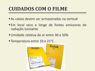 CUIDADOS COM O FILME
As caixas devem ser armazenadas na vertical
Em local seco e longe de fontes emissoras de
radiação ionizante
Umidade relativa do ar entre 30 e 50%
Temperatura entre 10 e 21°C
 