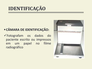 IDENTIFICAÇÃO
CÂMARA DE IDENTIFICAÇÃO:
Fotografam os dados do
paciente escrito ou impressos
em um papel no filme
radiográfico
 