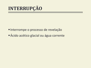 INTERRUPÇÃO
Interrompe o processo de revelação
Ácido acético glacial ou água corrente
 