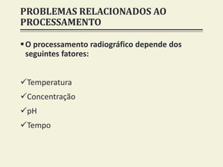 PROBLEMAS RELACIONADOS AO
PROCESSAMENTO
O processamento radiográfico depende dos
seguintes fatores:
Temperatura
Concentração
pH
Tempo
 