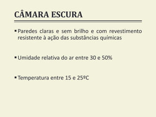 CÂMARA ESCURA
Paredes claras e sem brilho e com revestimento
resistente à ação das substâncias químicas
Umidade relativa do ar entre 30 e 50%
Temperatura entre 15 e 25ºC
 