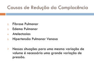 Causas de Redução da Complacência Fibrose Pulmonar Edema Pulmonar Atelectasias Hipertensão Pulmonar Venosa Nessas situações para uma mesma variação de volume é necessária uma grande variação de pressão. 