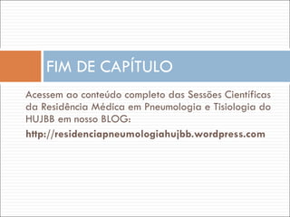 Acessem ao conteúdo completo das Sessões Científicas da Residência Médica em Pneumologia e Tisiologia do HUJBB em nosso BLOG: http://residenciapneumologiahujbb.wordpress.com FIM DE CAPÍTULO 