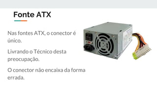 Fonte ATX
Nas fontes ATX, o conector é
único.
Livrando o Técnico desta
preocupação.
O conector não encaixa da forma
errada.
 