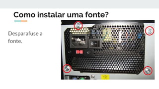 Como instalar uma fonte?
Desparafuse a
fonte.
 