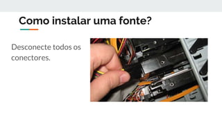 Como instalar uma fonte?
Desconecte todos os
conectores.
 