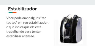 Estabilizador
Você pode ouvir alguns “tec
tec tec” em seu estabilizador,
o que indica que ele está
trabalhando para tentar
estabilizar a tensão.
 