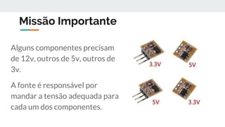 Missão Importante
Alguns componentes precisam
de 12v, outros de 5v, outros de
3v.
A fonte é responsável por
mandar a tensão adequada para
cada um dos componentes.
 