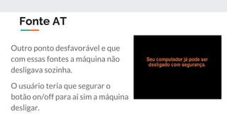Fonte AT
Outro ponto desfavorável e que
com essas fontes a máquina não
desligava sozinha.
O usuário teria que segurar o
botão on/off para ai sim a máquina
desligar.
 