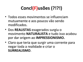Concl(F)usões (?!?!)
• Todos esses movimentos se influenciam
mutuamente e aos poucos vão sendo
modificados.
• Dos REALISTAS exagerados surgiu o
movimento NATURALISTA e tudo isso acabou
por dar origem ao IMPRESSIONISMO.
• Claro que teria que surgir uma corrente para
negar toda a realidade e criar o
SURREALISMO.
 
