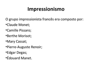 Impressionismo
O grupo impressionista francês era composto por:
•Claude Monet;
•Camille Pissaro;
•Berthe Morisot;
•Mary Cassat;
•Pierre-Auguste Renoir;
•Edgar Degas;
•Édouard Manet.
 