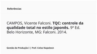 Referências
CAMPOS, Vicente Falconi. TQC: controle da
qualidade total no estilo japonês. 9ª Ed.
Belo Horizonte, MG: Falconi. 2014.
Gestão da Produção I | Prof. Celso Napoleon
 