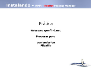 Instalando – RPM - RedHat Package Manager
Prática
Acessar: rpmfind.net
Procurar por:
transmission
Filezilla
 