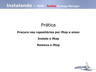 Instalando – RPM - RedHat Package Manager
Prática
Procure nos repositórios por iftop e amsn
Instale o iftop
Remova o iftop
 