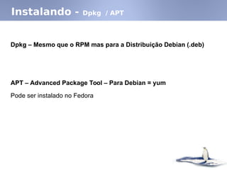 Instalando - Dpkg / APT
Dpkg – Mesmo que o RPM mas para a Distribuição Debian (.deb)
APT – Advanced Package Tool – Para Debian = yum
Pode ser instalado no Fedora
 