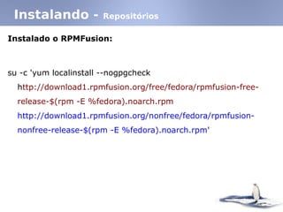 Instalando - Repositórios
Instalado o RPMFusion:
su -c 'yum localinstall --nogpgcheck
http://download1.rpmfusion.org/free/fedora/rpmfusion-free-
release-$(rpm -E %fedora)‫.‏‬noarch.rpm
http://download1.rpmfusion.org/nonfree/fedora/rpmfusion-
nonfree-release-$(rpm -E %fedora)‫.‏‬noarch.rpm'
 