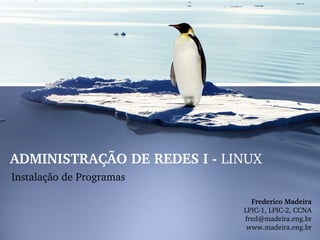 ADMINISTRAÇÃO DE REDES I ­ LINUX
Instalação de Programas
Frederico Madeira
LPIC­1, LPIC­2, CCNA
fred@madeira.eng.br
www.madeira.eng.br
 