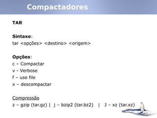 TAR
Sintaxe:
tar <opções> <destino> <origem>
Opções:
c – Compactar
v - Verbose
f – use file
x – descompactar
Compressão
z – gzip (tar.gz)‫‏‬ | j – bzip2 (tar.bz2)‫‏‬ | J – xz (tar.xz)‫‏‬
Compactadores
 