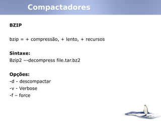 BZIP
bzip = + compressão, + lento, + recursos
Sintaxe:
Bzip2 –-decompress file.tar.bz2
Opções:
-d - descompactar
-v - Verbose
-f – force
Compactadores
 