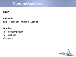 GZIP
Sintaxe:
gzip <opções> <origem>.tar.gz
Opções:
-d – descompactar
-v - Verbose
-f – force
Compactadores
 