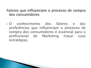 Fatores que influenciam o processo de compra
dos consumidores
 O conhecimento dos fatores e das
preferências que influenciam o processo de
compra dos consumidores é essencial para o
profissional de Marketing traçar suas
estratégias.
AULA 6
 