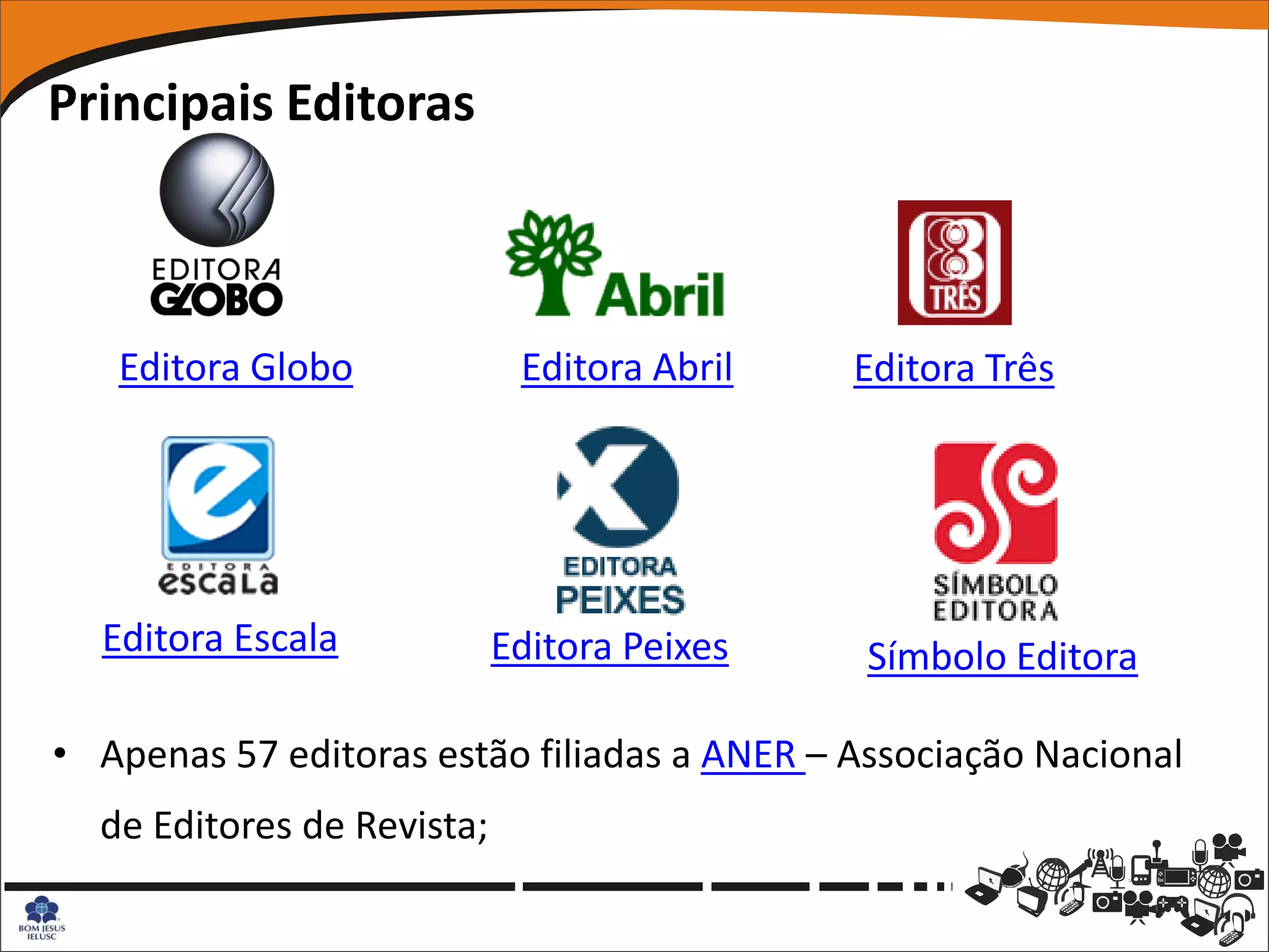 Principais Editoras



   Editora Globo             Editora Abril   Editora Três




  Editora Escala            Editora Peixes    Símbolo Editora

• Apenas 57 editoras estão filiadas a ANER – Associação Nacional
  de Editores de Revista;
 