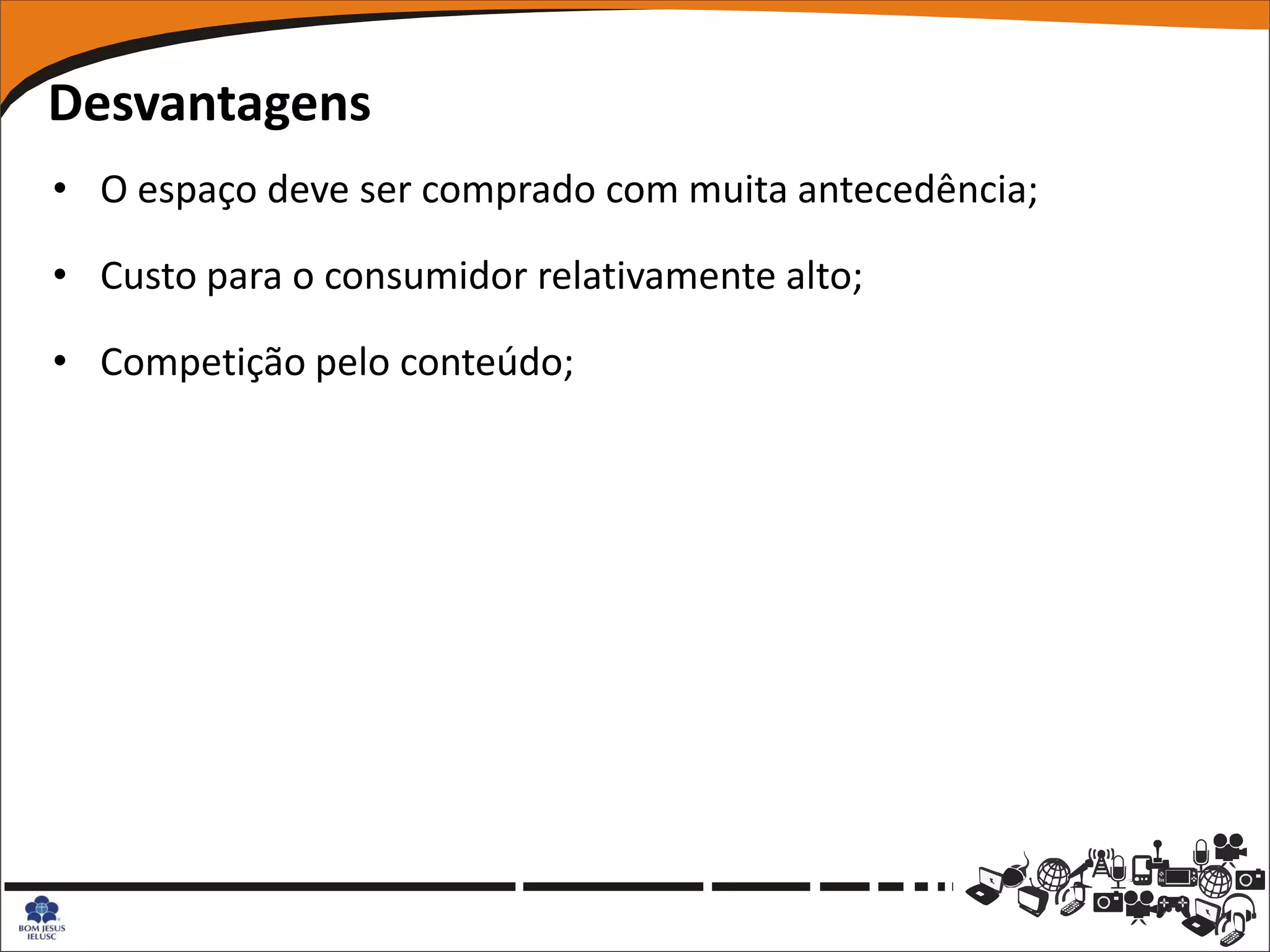 Desvantagens
• O espaço deve ser comprado com muita antecedência;

• Custo para o consumidor relativamente alto;

• Competição pelo conteúdo;
 