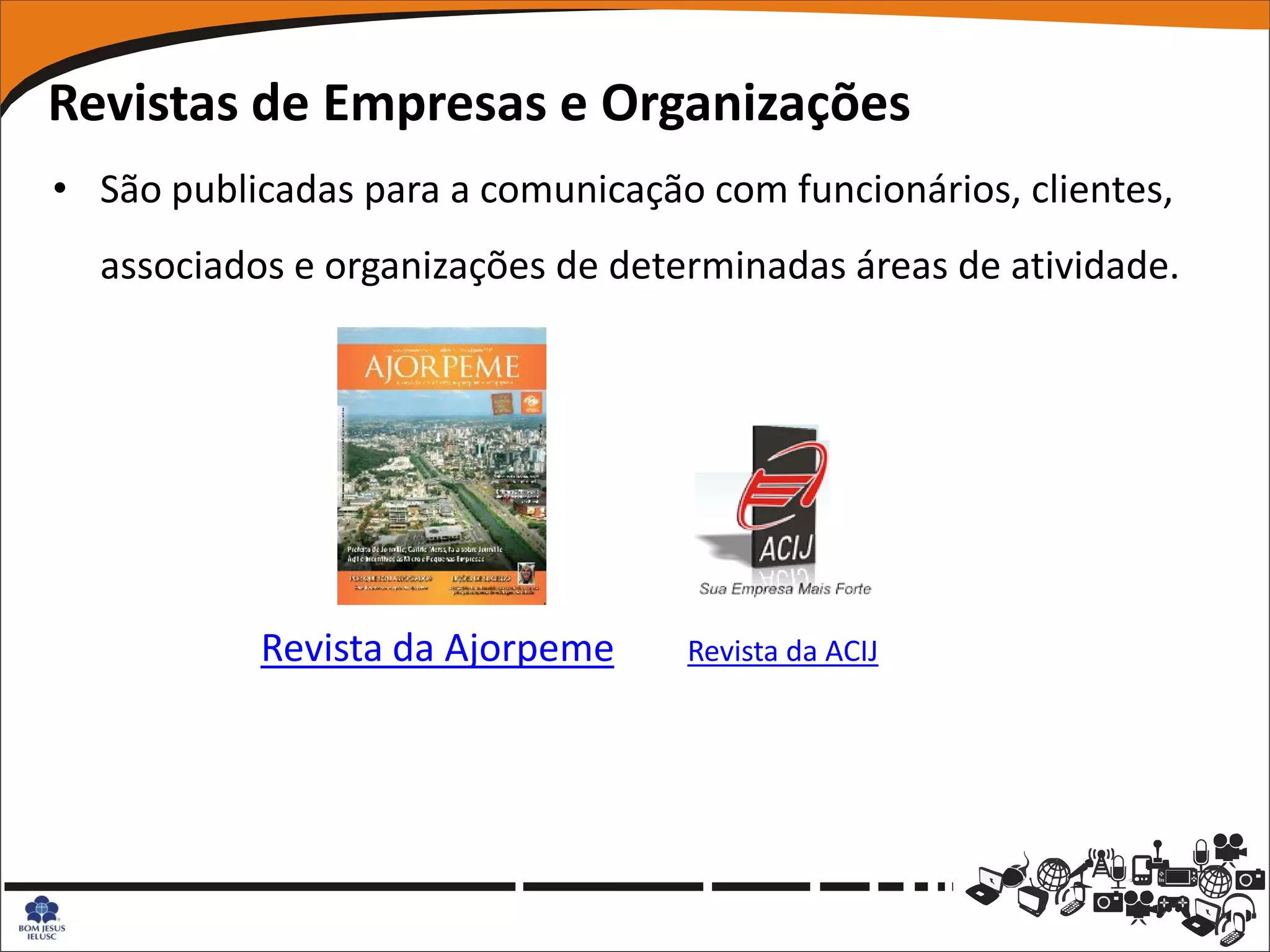 Revistas de Empresas e Organizações
• São publicadas para a comunicação com funcionários, clientes,
  associados e organizações de determinadas áreas de atividade.




           Revista da Ajorpeme     Revista da ACIJ
 