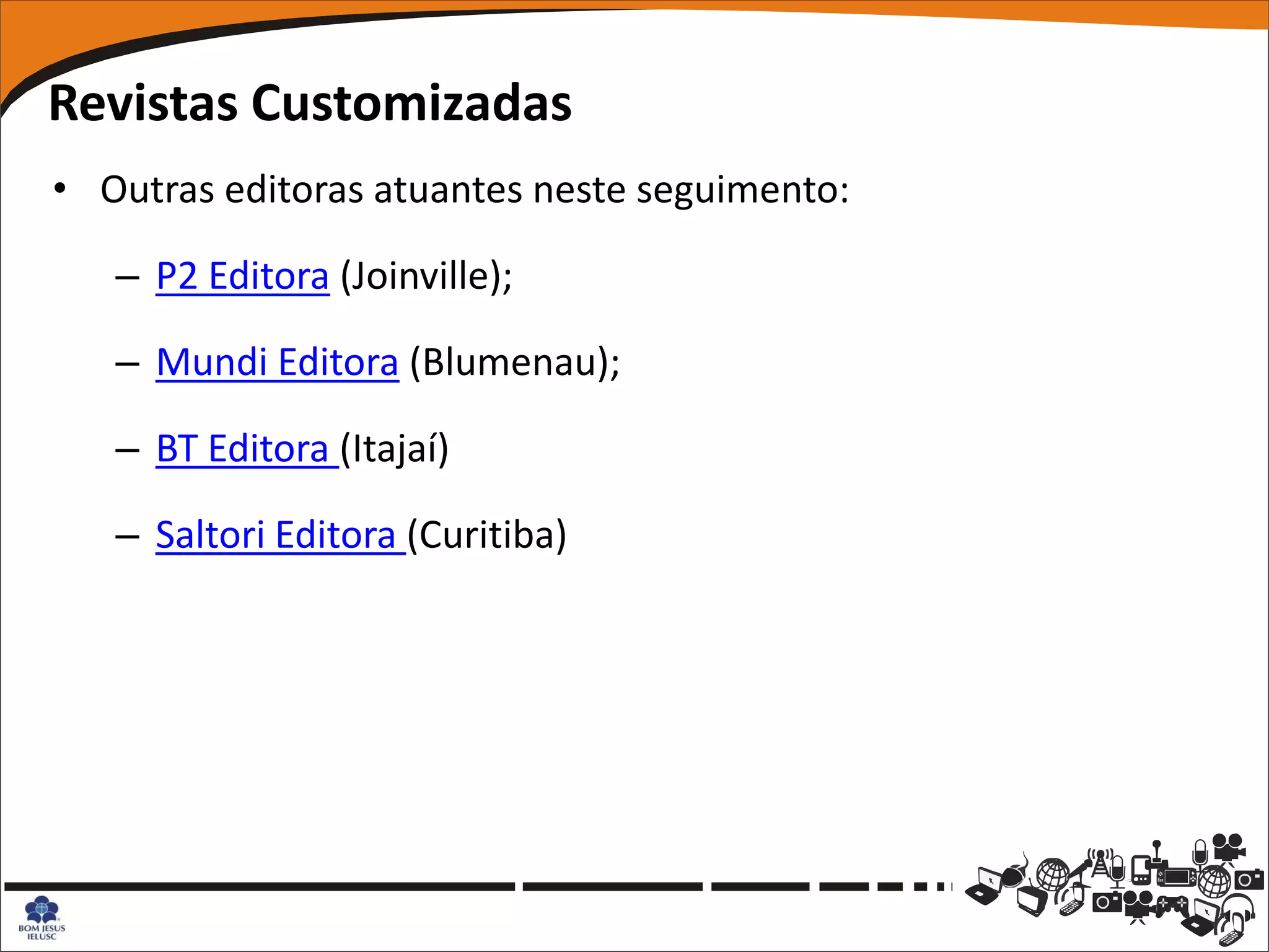 Revistas Customizadas
• Outras editoras atuantes neste seguimento:

   – P2 Editora (Joinville);

   – Mundi Editora (Blumenau);

   – BT Editora (Itajaí)

   – Saltori Editora (Curitiba)
 