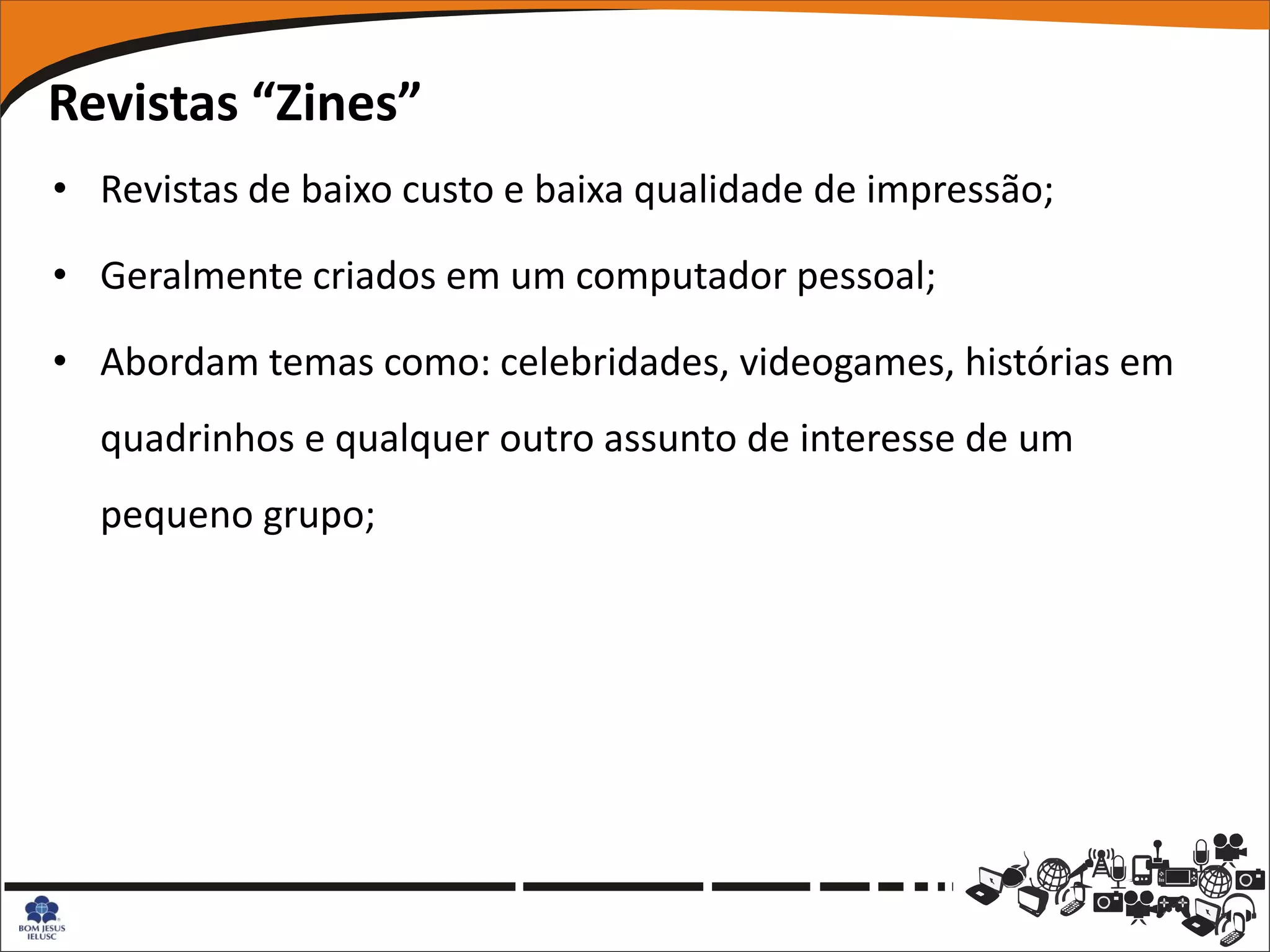 Revistas “Zines”
• Revistas de baixo custo e baixa qualidade de impressão;

• Geralmente criados em um computador pessoal;

• Abordam temas como: celebridades, videogames, histórias em
  quadrinhos e qualquer outro assunto de interesse de um
  pequeno grupo;
 