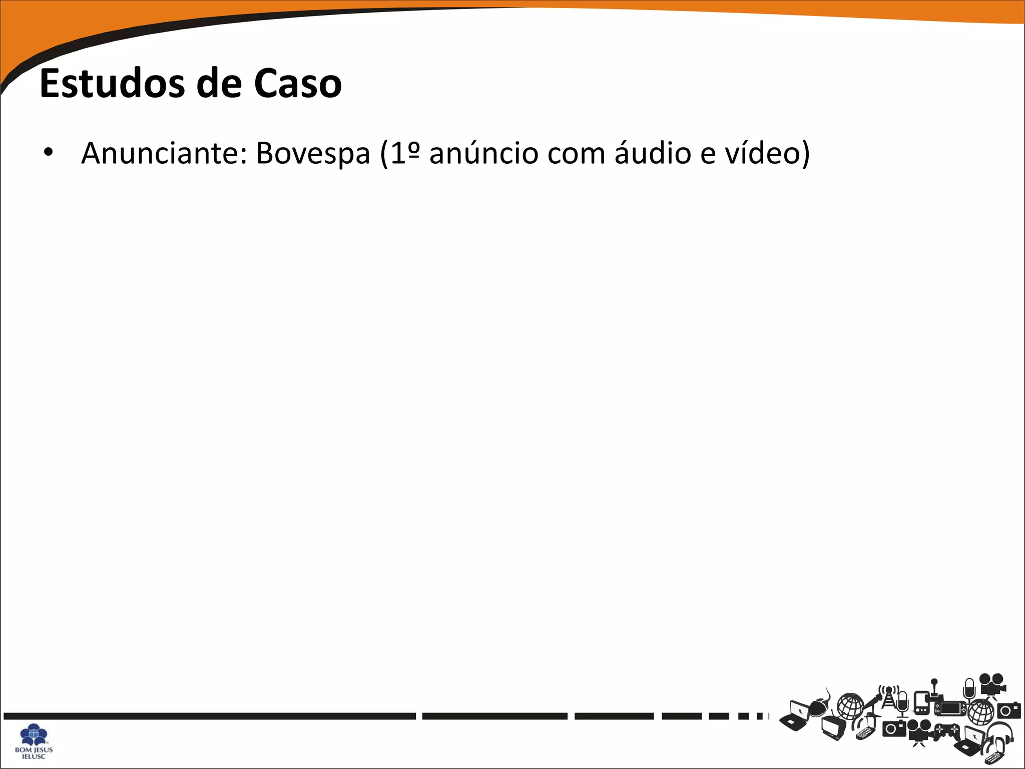 Estudos de Caso
• Anunciante: Bovespa (1º anúncio com áudio e vídeo)
 