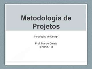 Metodologia de
   Projetos
   Introdução ao Design

   Prof. Márcio Duarte
       [FAIP 2012]
 
