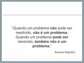 “Quando um problema não pode ser
  resolvido, não é um problema.
  Quando um problema pode ser
   resolvido, também não é um
             problema.”
                      Antonio Rebolini
 