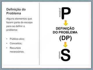 Definição do
Problema
Alguns elementos que
fazem parte do escopo
para se definir o
problema:


• Público-alvo;
• Conceitos;
• Recursos
  necessários.
 