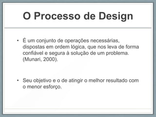 O Processo de Design

• É um conjunto de operações necessárias,
  dispostas em ordem lógica, que nos leva de forma
  confiável e segura à solução de um problema.
  (Munari, 2000).



• Seu objetivo e o de atingir o melhor resultado com
  o menor esforço.
 
