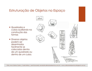 Estruturação de Objetos no Espaço
¡  Quadrados e
cubos auxiliando na
construção das
formas
¡  Diversos objetos
podem ser
desenhados
facilmente se
colocados dentro
de um quadrado ou
dentro de um cubo.
Profs. Ana Cristina Castro | Carla Freitas | Jamil Tancredi| estudio@caliandradesenhos.com.br | www.caliandradesenhos.blogspot.com.br
 
