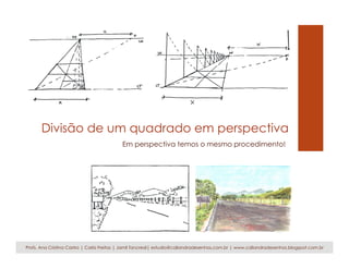 Divisão de um quadrado em perspectiva
Em perspectiva temos o mesmo procedimento!
Profs. Ana Cristina Castro | Carla Freitas | Jamil Tancredi| estudio@caliandradesenhos.com.br | www.caliandradesenhos.blogspot.com.br
 