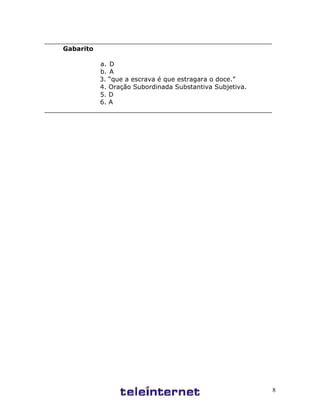 8
_________________________________________________________
Gabarito
a. D
b. A
3. “que a escrava é que estragara o doce.”
4. Oração Subordinada Substantiva Subjetiva.
5. D
6. A
_________________________________________________________
 