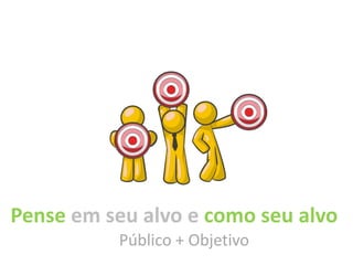 Pense em seu alvo e como seu alvo
          Público + Objetivo
 