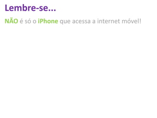 Lembre-se...
NÃO é só o iPhone que acessa a internet móvel!
 