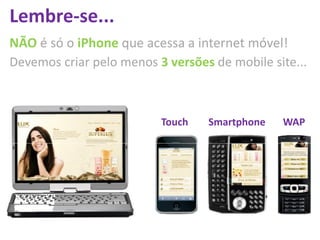 Lembre-se...
NÃO é só o iPhone que acessa a internet móvel!
Devemos criar pelo menos 3 versões de mobile site...



                          Touch   Smartphone   WAP
 