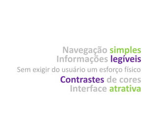 Navegação simples
            Informações legíveis
Sem exigir do usuário um esforço físico
             Contrastes de cores
               Interface atrativa
 